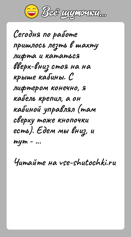История: Сегодня по работе пришлось лезть в шахту лифта и кататься вверх-вниз стоя на на крыше кабины. С лифтером конечно, я