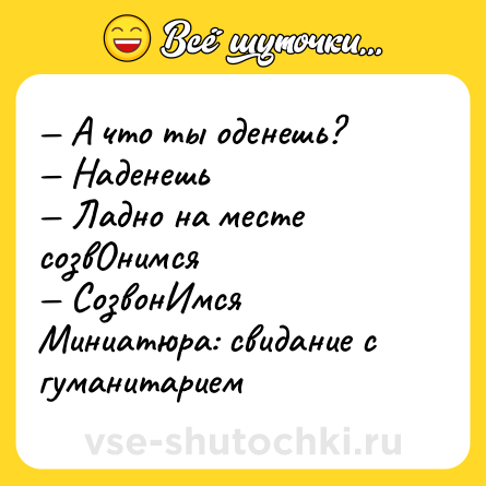 Шутка: — А что ты оденешь? <br>— Наденешь <br>— Ладно на месте созвОнимся <br>— СозвонИмся <br>Миниатюра: свидание с гуманитарием