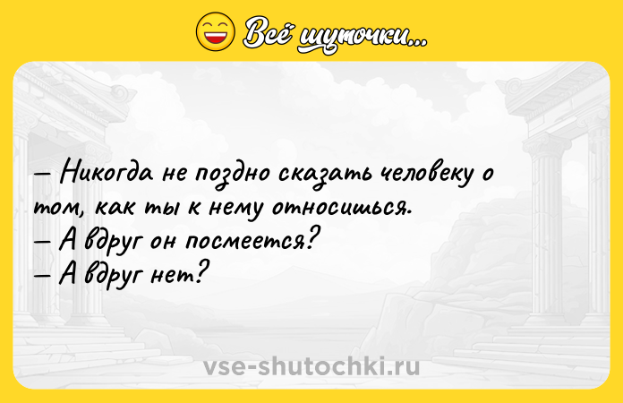 Цитата: Никогда не поздно сказать человеку о том, как ты к нему относишься. А вдруг он посмеется? А вдруг нет?