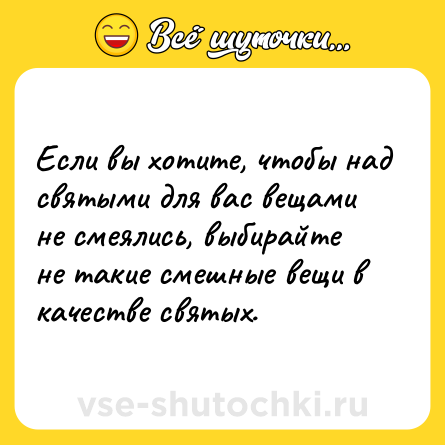 Шутка: Если вы хотите, чтобы над святыми для вас вещами не смеялись, выбирайте не такие смешные вещи в качестве святых.