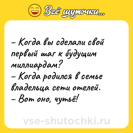 Шутка: – Когда вы сделали свой первый шаг к будущим миллиардам?<br>– Когда родился в семье владельца сети отелей.<br>– Вот оно, чутьё!