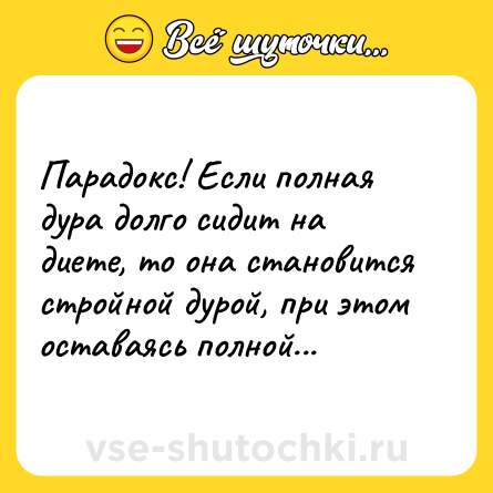 Шутка: Парадокс! Если полная дура долго сидит на диете, то она становится стройной дурой, при этом оставаясь полной...