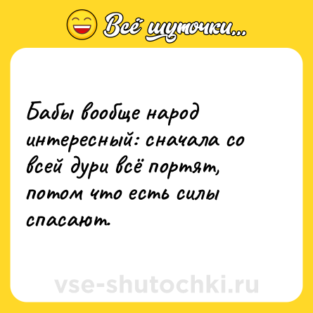 Шутка: Бабы вообще народ интересный: сначала со всей дури всё портят, потом что есть силы спасают.