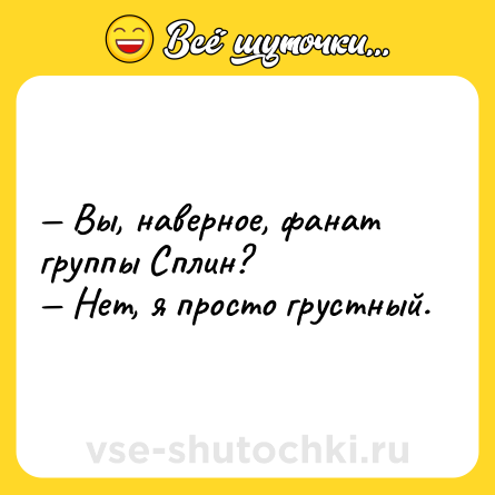Шутка: — Вы, наверное, фанат группы Сплин?<br>— Нет, я просто грустный.