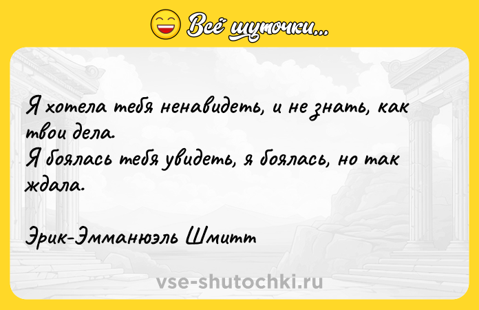 Цитата: Я хотела тебя ненавидеть, и не знать, как твои дела.Я боялась тебя увидеть, я боялась, но так ждала.Эрик-Эмманюэль Шмитт