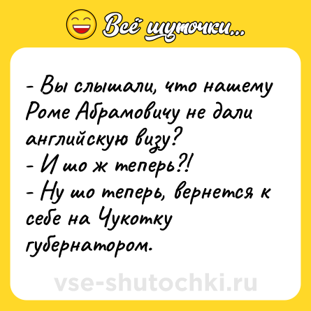 Шутка: - Вы слышали, что нашему Роме Абрамовичу не дали английскую визу?<br>- И шо ж теперь?!<br>- Ну шо теперь, вернется к себе на Чукотку губернатором.