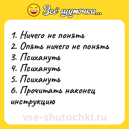 Шутка: 1. Ничего не понять<br>2. Опять ничего не понять<br>3. Психануть<br>4. Психануть<br>5. Психануть<br>6. Прочитать наконец инструкцию
