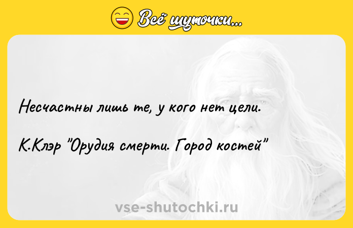 Цитата: Несчастны лишь те, у кого нет цели. К.Клэр Орудия смерти. Город костей