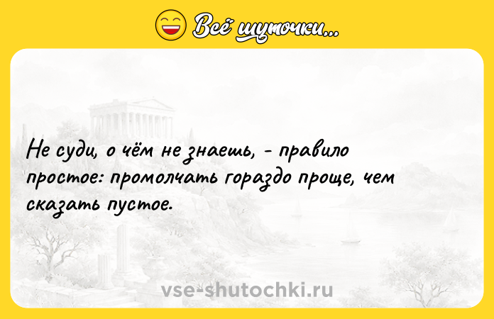 Цитата: Не суди, о чём не знаешь, - правило простое: промолчать гораздо проще, чем сказать пустое.