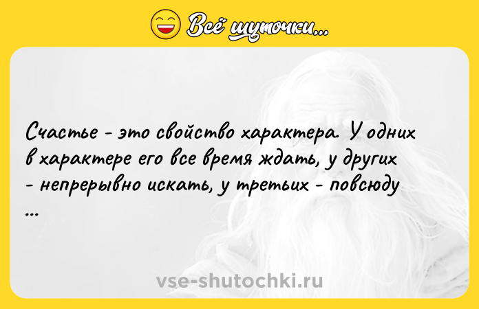 Цитата: Счастье - это свойство характера. У одних в характере его все время ждать, у других - непрерывно искать, у третьих - повсюду находить.