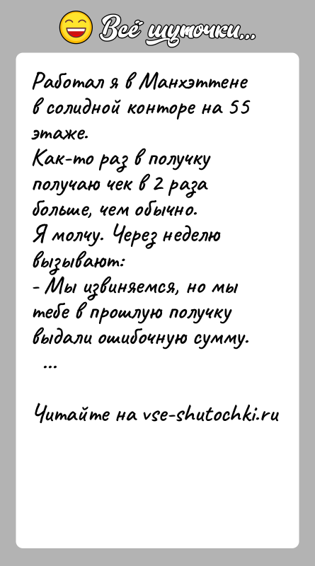 История: Работал я в Манхэттене в солидной конторе на 55 этаже.Как-то раз в получку получаю чек в 2 раза больше, чем