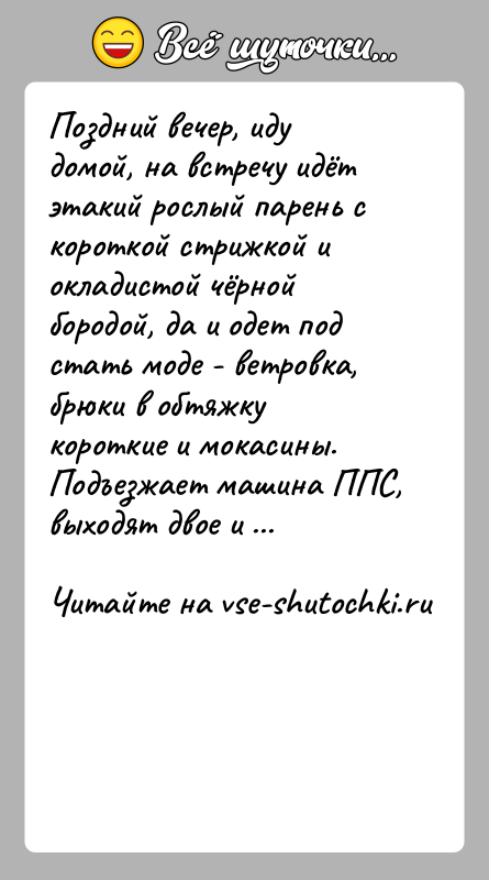 История: Поздний вечер, иду домой, на встречу идёт этакий рослый парень с короткой стрижкой и окладистой чёрной бородой, да и одет