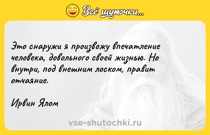 Цитата: Это снаружи я произвожу впечатление человека, довольного своей жизнью. Но внутри, под внешним лоском, правит отчаяние.Ирвин Ялом