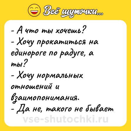 Шутка: - А что ты хочешь?<br>- Хочу прокатиться на единороге по радуге, а ты?<br>- Хочу нормальных отношений и взаимопонимания.<br>- Да не, такого не бывает