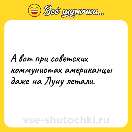 Шутка: А вот при советских коммунистах американцы даже на Луну летали.