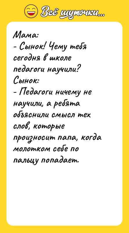 Шутка: Мама:- Сынок! Чему тебя сегодня в школе педагоги научили?Сынок:- Педагоги ничему не научили, а ребята объяснили смысл тех слов, которые произносит папа, когда молотком себе по пальцу попадает.