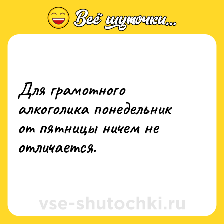 Шутка: Для грамотного алкоголика понедельник от пятницы ничем не отличается.