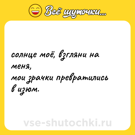 Шутка: солнце моё, взгляни на меня, <br>мои зрачки превратились в изюм.