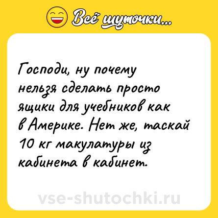 Шутка: Господи, ну почему нельзя сделать просто ящики для учебников как в Америке. Нет же, таскай 10 кг макулатуры из кабинета в кабинет.