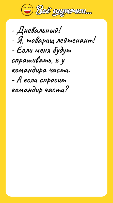 Шутка: - Дневальный!<br>- Я, товарищ лейтенант!<br>- Если меня будут спрашивать, я у командира части.<br>- А если спросит командир части?