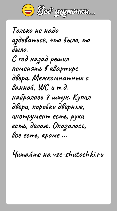 История: Только не надо издеваться, что было, то было.С год назад решил поменять в квартире двери. Межкомнатных с ванной, WC и