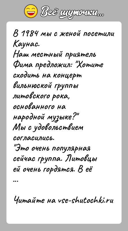 История: В 1984 мы с женой посетили Каунас. Наш местный приятель Фима предложил: Хотите сходить на концерт вильнюской группы литовского рока,