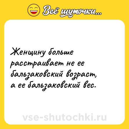 Шутка: Женщину больше расстраивает не ее бальзаковский возраст, а ее бальзаковский вес.