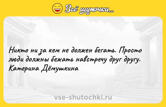 Цитата: Никто ни за кем не должен бегать. Просто люди должны бежать навстречу друг другу. Катерина Дёмушкина