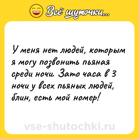 Шутка: У меня нет людей, которым я могу позвонить пьяная среди ночи. Зато часа в 3 ночи у всех пьяных людей, блин, есть мой номер!