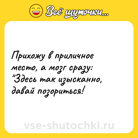 Шутка: Прихожу в приличное место, а мозг сразу: 