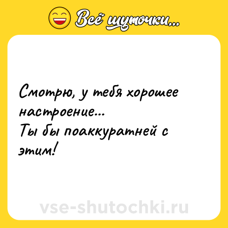 Шутка: Смотрю, у тебя хорошее настроение...<br>Ты бы поаккуратней с этим!