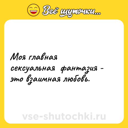 Шутка: Моя главная сексуальная  фантазия - это взаимная любовь.