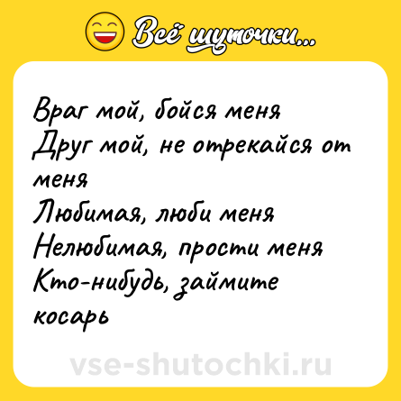 Шутка: Враг мой, бойся меняДруг мой, не отрекайся от меняЛюбимая, люби меняНелюбимая, прости меняКто-нибудь, займите косарь
