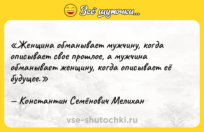 Цитата: Женщина обманывает мужчину, когда описывает свое прошлое, а мужчина обманывает женщину, когда описывает её будущее.Константин Семёнович Мелихан