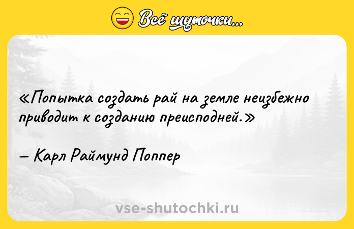 Цитата: Попытка создать рай на земле неизбежно приводит к созданию преисподней.Карл Раймунд Поппер
