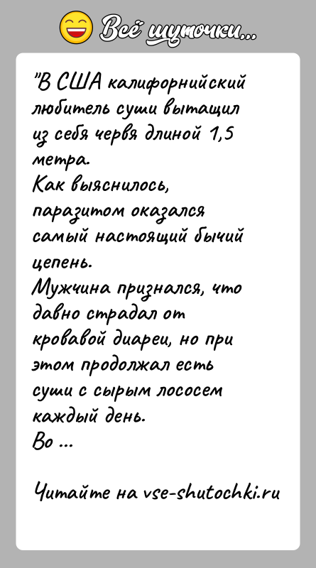 История: В США калифорнийский любитель суши вытащил из себя червя длиной 1,5 метра.Как выяснилось, паразитом оказался самый настоящий бычий цепень.Мужчина признался,