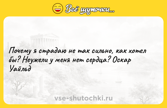 Цитата: Почему я страдаю не так сильно, как хотел бы? Неужели у меня нет сердца? Оскар Уайльд