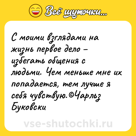 Шутка: С моими взглядами на жизнь первое дело – избегать общения с людьми. Чем меньше мне их попадается, тем лучше я себя чувствую.©Чарльз Буковски