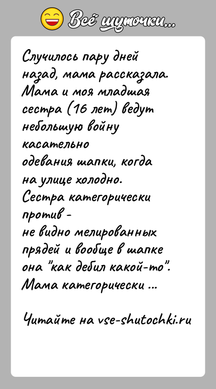 История: Случилось пару дней назад, мама рассказала.Мама и моя младшая сестра (16 лет) ведут небольшую войну касательноодевания шапки, когда на улице