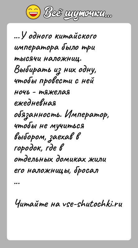 История: ...У одного китайского императора было три тысячи наложниц. Выбирать из них одну, чтобы провести с ней ночь - тяжелая ежедневная