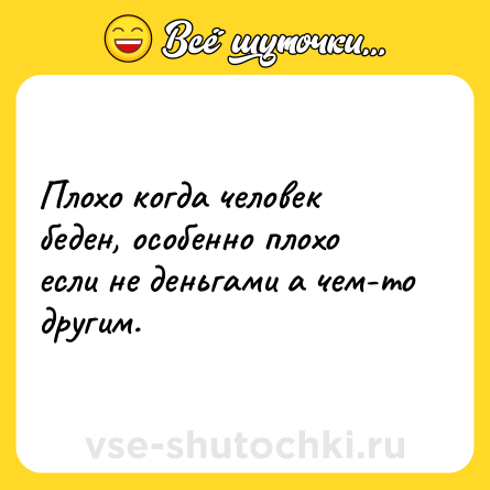 Шутка: Плохо когда человек беден, особенно плохо если не деньгами а чем-то другим.
