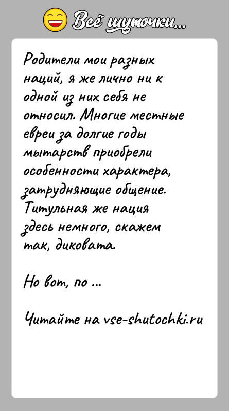 История: Родители мои разных наций, я же лично ни к одной из них себя не относил. Многие местные евреи за долгие