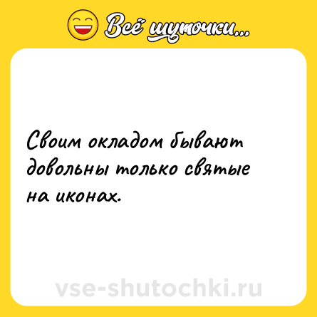 Шутка: Своим окладом бывают довольны только святые на иконах.