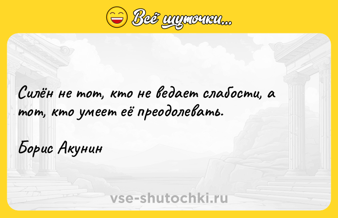 Цитата: Силён не тот, кто не ведает слабости, а тот, кто умеет её преодолевать.Борис Акунин