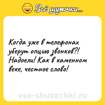 Шутка: Когда уже в телефонах уберут опцию звонков?! Надоели! Как в каменном веке, честное слово!