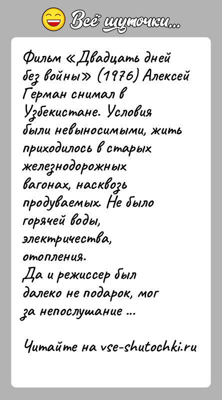 История: Фильм Двадцать дней без войны (1976) Алексей Герман снимал в Узбекистане. Условия были невыносимыми, жить приходилось в старых железнодорожных вагонах,