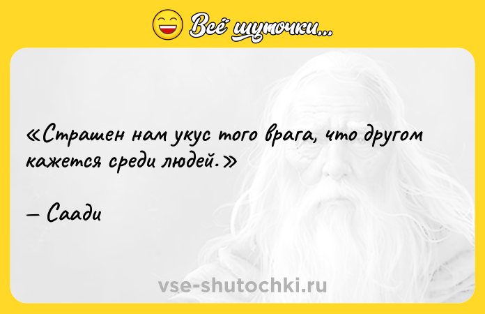 Цитата: Страшен нам укус того врага, что другом кажется среди людей.Саади