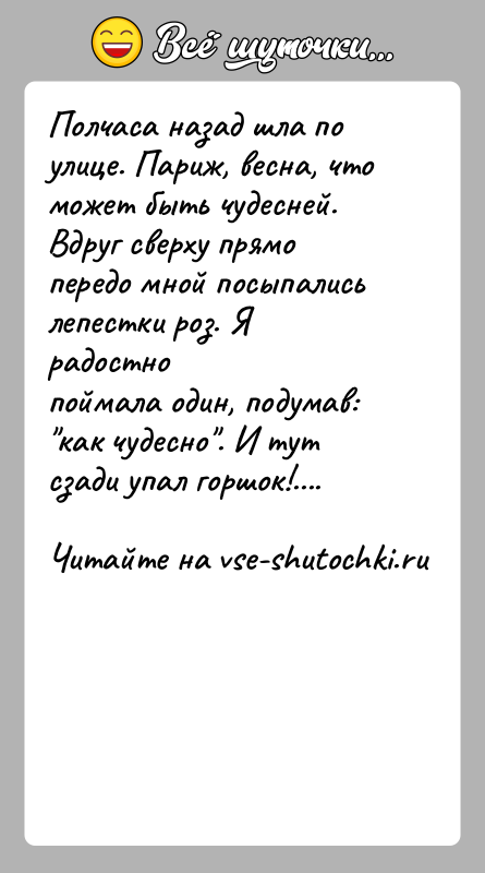История: Полчаса назад шла по улице. Париж, весна, что может быть чудесней.Вдруг сверху прямо передо мной посыпались лепестки роз. Я радостнопоймала