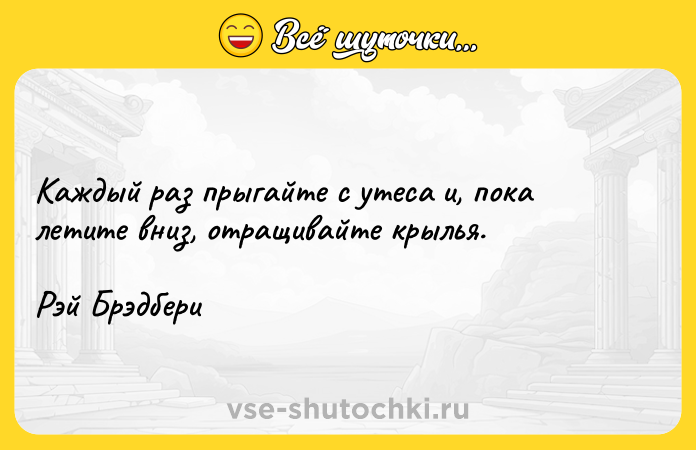 Цитата: Каждый раз прыгайте с утеса и, пока летите вниз, отращивайте крылья.Рэй Брэдбери