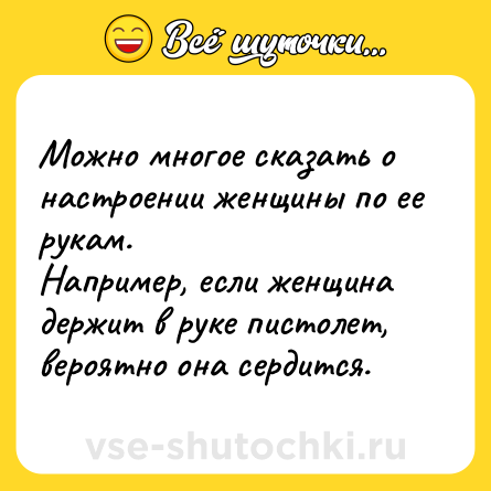 Шутка: Можно многое сказать о настроении женщины по ее рукам.<br>Например, если женщина держит в руке пистолет, вероятно она сердится.